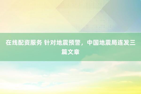 在线配资服务 针对地震预警，中国地震局连发三篇文章