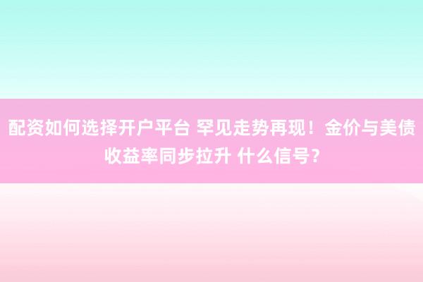 配资如何选择开户平台 罕见走势再现！金价与美债收益率同步拉升 什么信号？