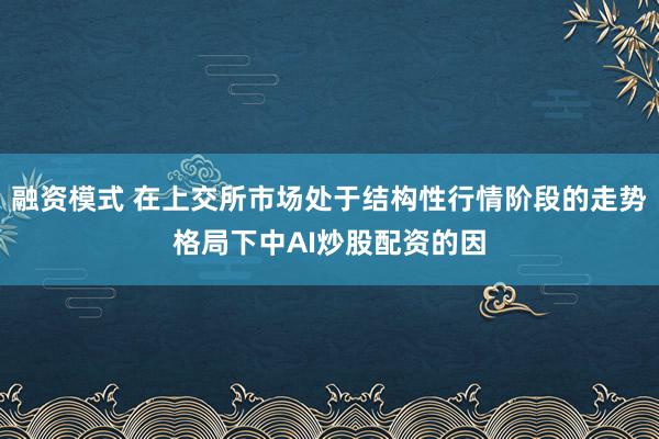 融资模式 在上交所市场处于结构性行情阶段的走势格局下中AI炒股配资的因
