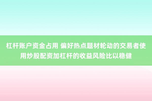 杠杆账户资金占用 偏好热点题材轮动的交易者使用炒股配资加杠杆的收益风险比以稳健
