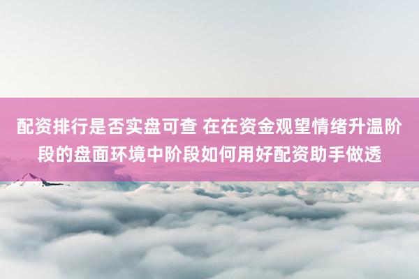 配资排行是否实盘可查 在在资金观望情绪升温阶段的盘面环境中阶段如何用好配资助手做透