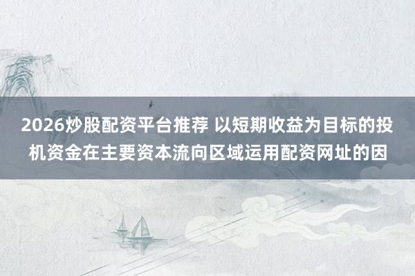 2026炒股配资平台推荐 以短期收益为目标的投机资金在主要资本流向区域运用配资网址的因