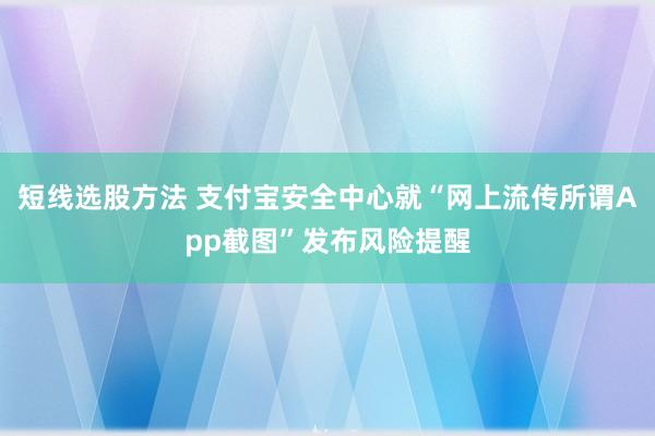 短线选股方法 支付宝安全中心就“网上流传所谓App截图”发布风险提醒