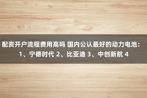 配资开户流程费用高吗 国内公认最好的动力电池： 1、宁德时代 2、比亚迪 3、中创新航 4