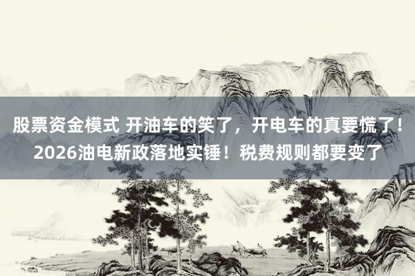 股票资金模式 开油车的笑了，开电车的真要慌了！2026油电新政落地实锤！税费规则都要变了
