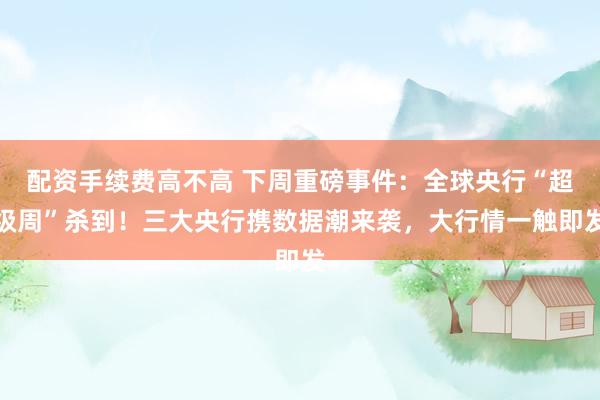 配资手续费高不高 下周重磅事件：全球央行“超级周”杀到！三大央行携数据潮来袭，大行情一触即发