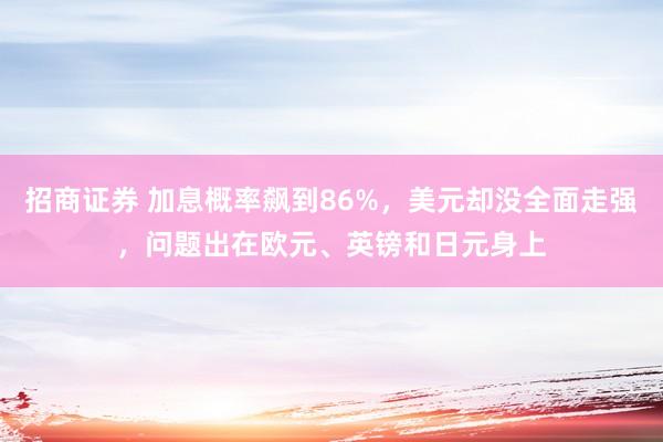 招商证券 加息概率飙到86%,美元却没全面走强,问题出在欧元、英镑和日元身上