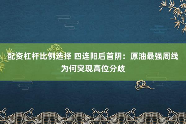 配资杠杆比例选择 四连阳后首阴：原油最强周线为何突现高位分歧