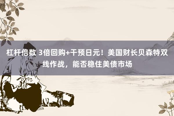 杠杆倍数 3倍回购+干预日元!美国财长贝森特双线作战,能否稳住美债市场