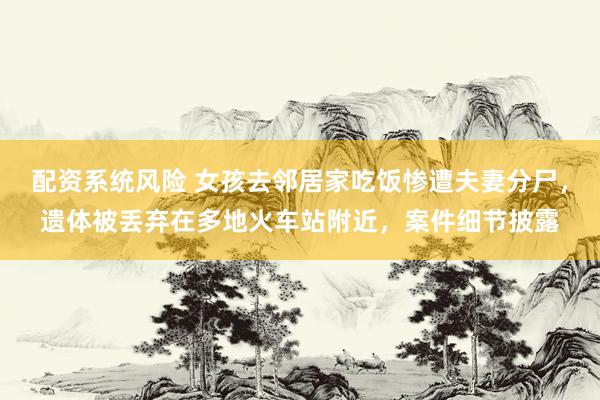 配资系统风险 女孩去邻居家吃饭惨遭夫妻分尸，遗体被丢弃在多地火车站附近，案件细节披露