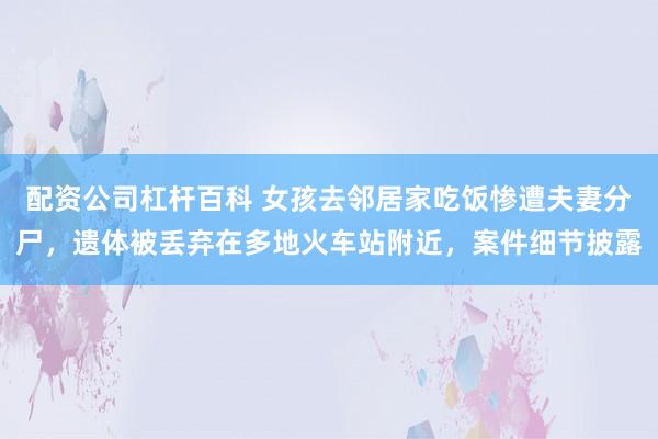 配资公司杠杆百科 女孩去邻居家吃饭惨遭夫妻分尸，遗体被丢弃在多地火车站附近，案件细节披露