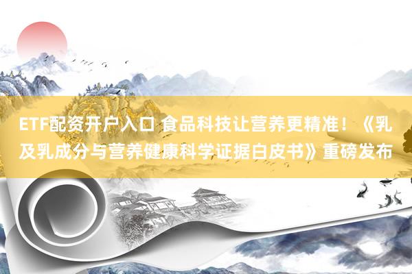 ETF配资开户入口 食品科技让营养更精准！《乳及乳成分与营养健康科学证据白皮书》重磅发布