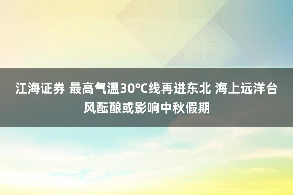 江海证券 最高气温30℃线再进东北 海上远洋台风酝酿或影响中秋假期