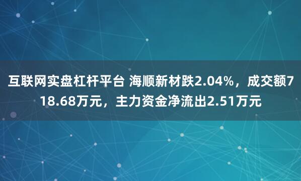 互联网实盘杠杆平台 海顺新材跌2.04%，成交额718.68万元，主力资金净流出2.51万元