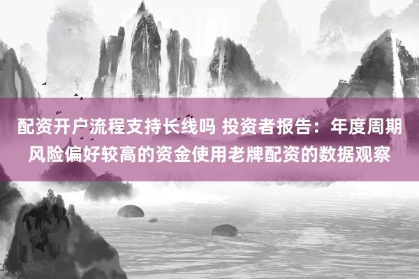 配资开户流程支持长线吗 投资者报告：年度周期风险偏好较高的资金使用老牌配资的数据观察