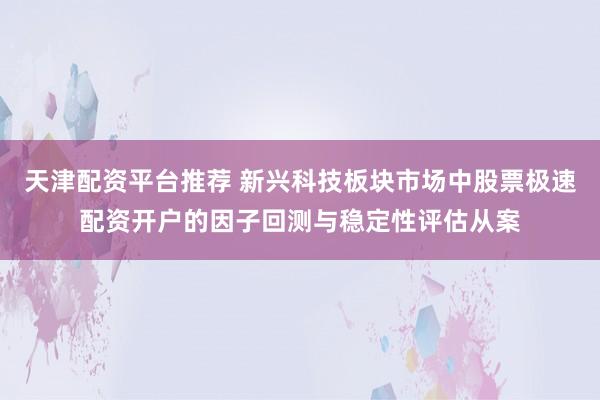 天津配资平台推荐 新兴科技板块市场中股票极速配资开户的因子回测与稳定性评估从案