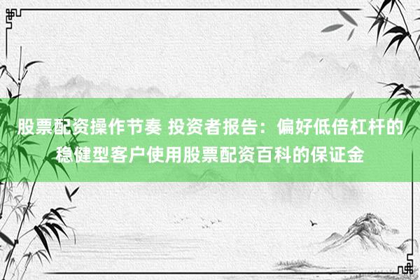 股票配资操作节奏 投资者报告：偏好低倍杠杆的稳健型客户使用股票配资百科的保证金