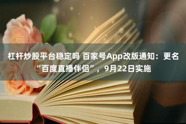 杠杆炒股平台稳定吗 百家号App改版通知：更名“百度直播伴侣”，9月22日实施