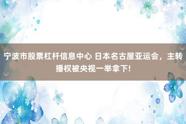 宁波市股票杠杆信息中心 日本名古屋亚运会，主转播权被央视一举拿下!