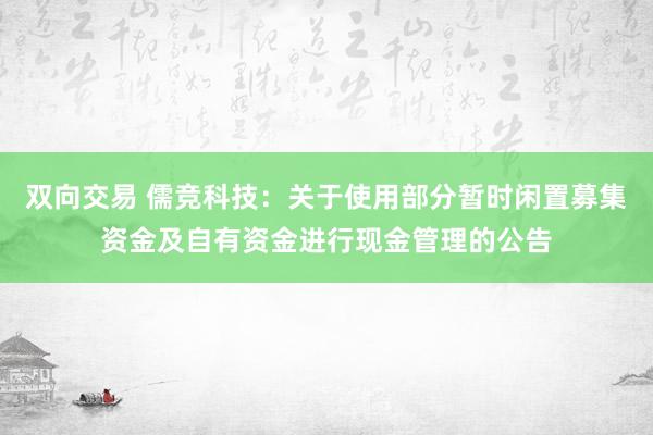 双向交易 儒竞科技：关于使用部分暂时闲置募集资金及自有资金进行现金管理的公告