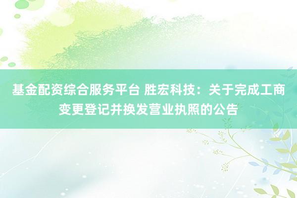 基金配资综合服务平台 胜宏科技：关于完成工商变更登记并换发营业执照的公告