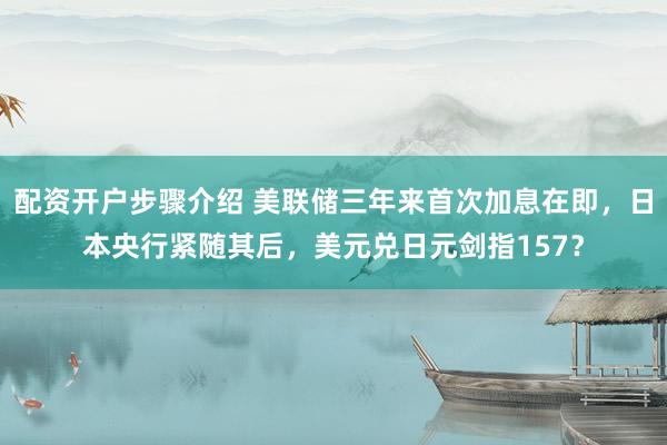 配资开户步骤介绍 美联储三年来首次加息在即，日本央行紧随其后，美元兑日元剑指157？