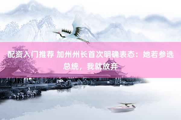 配资入门推荐 加州州长首次明确表态：她若参选总统，我就放弃