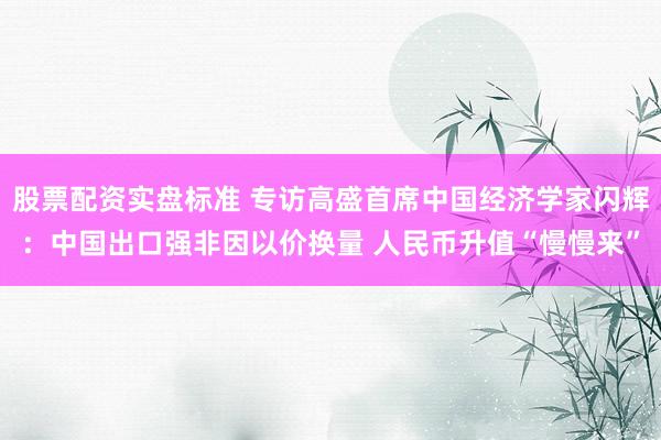 股票配资实盘标准 专访高盛首席中国经济学家闪辉：中国出口强非因以价换量 人民币升值“慢慢来”