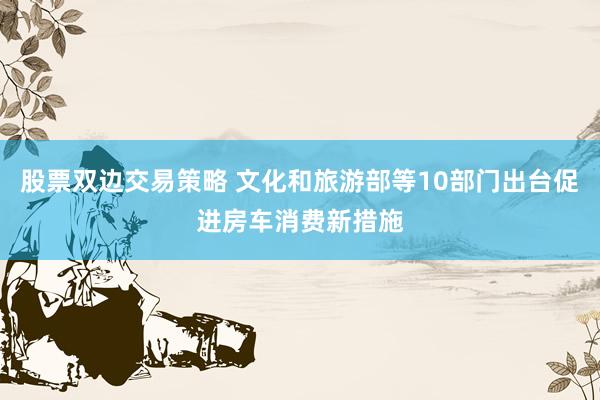 股票双边交易策略 文化和旅游部等10部门出台促进房车消费新措施