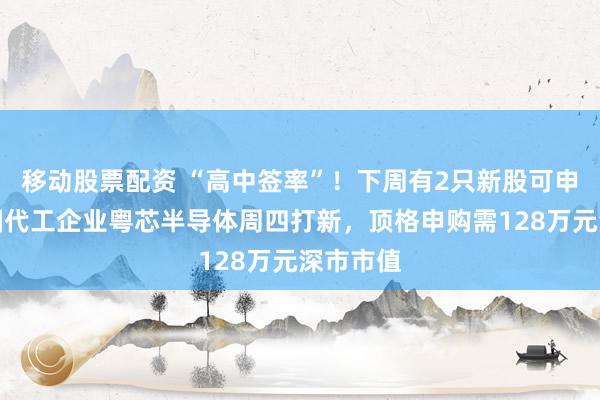 移动股票配资 “高中签率”！下周有2只新股可申购，晶圆代工企业粤芯半导体周四打新，顶格申购需128万元深市市值
