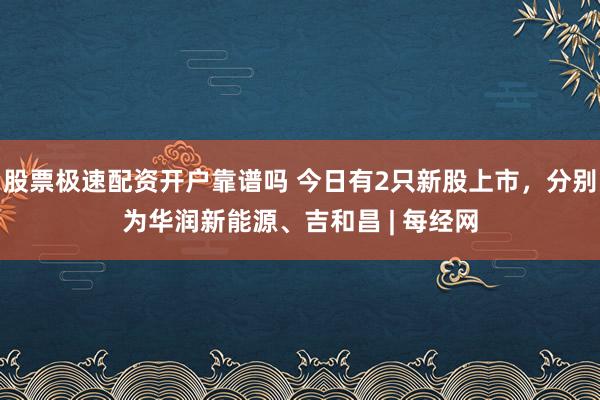 股票极速配资开户靠谱吗 今日有2只新股上市，分别为华润新能源、吉和昌 | 每经网