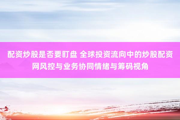 配资炒股是否要盯盘 全球投资流向中的炒股配资网风控与业务协同情绪与筹码视角