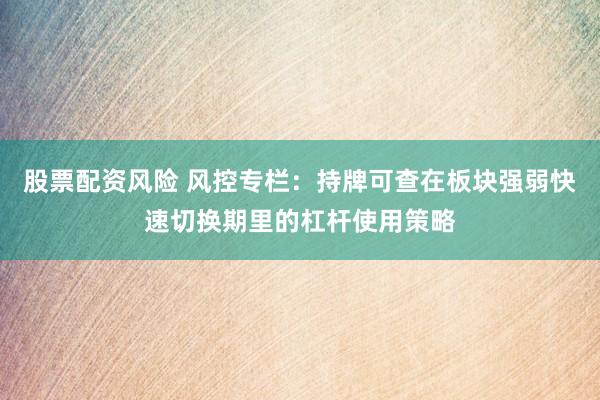 股票配资风险 风控专栏：持牌可查在板块强弱快速切换期里的杠杆使用策略