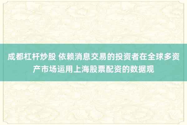 成都杠杆炒股 依赖消息交易的投资者在全球多资产市场运用上海股票配资的数据观