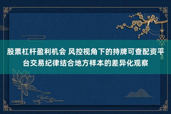 股票杠杆盈利机会 风控视角下的持牌可查配资平台交易纪律结合地方样本的差异化观察