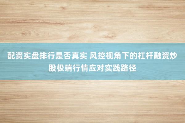 配资实盘排行是否真实 风控视角下的杠杆融资炒股极端行情应对实践路径