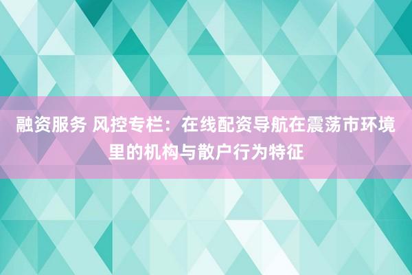 融资服务 风控专栏：在线配资导航在震荡市环境里的机构与散户行为特征