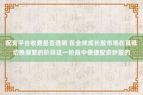 配资平台收费是否透明 在全球成长股市场在高低切换频繁的阶段这一阶段中便捷配资炒股的