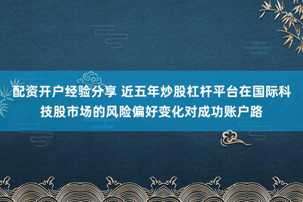 配资开户经验分享 近五年炒股杠杆平台在国际科技股市场的风险偏好变化对成功账户路