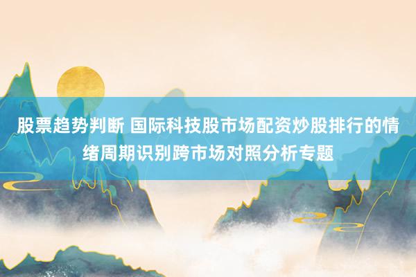 股票趋势判断 国际科技股市场配资炒股排行的情绪周期识别跨市场对照分析专题