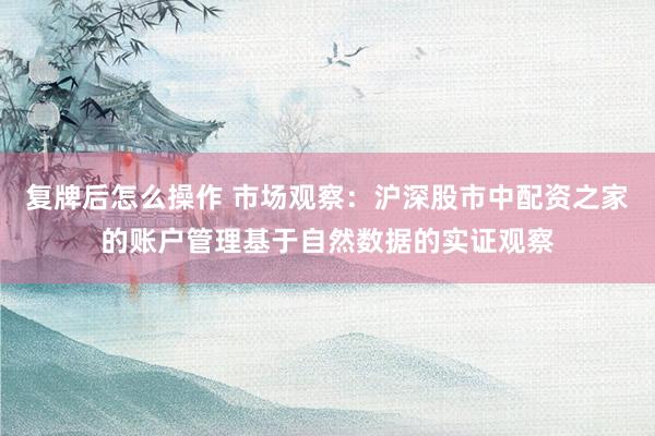 复牌后怎么操作 市场观察：沪深股市中配资之家的账户管理基于自然数据的实证观察