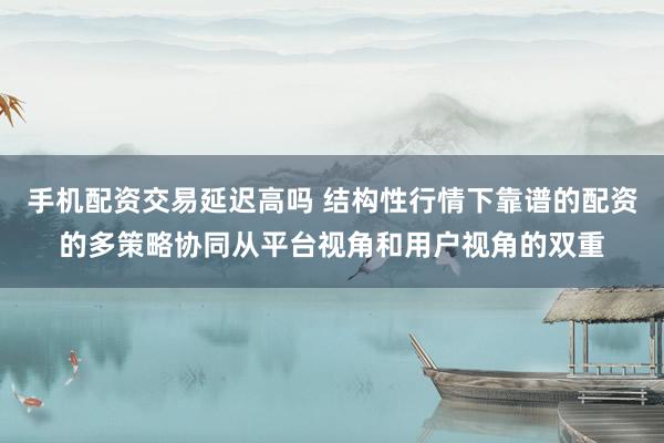 手机配资交易延迟高吗 结构性行情下靠谱的配资的多策略协同从平台视角和用户视角的双重
