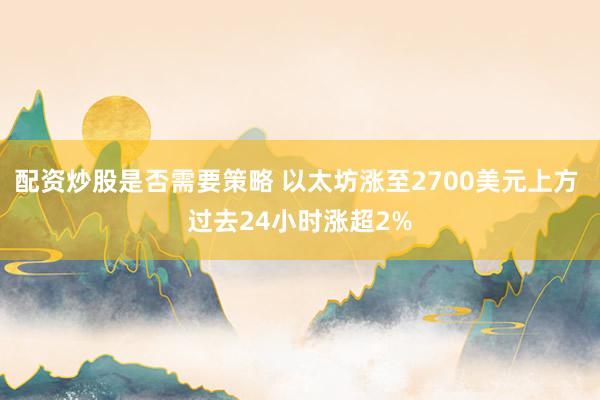 配资炒股是否需要策略 以太坊涨至2700美元上方 过去24小时涨超2%