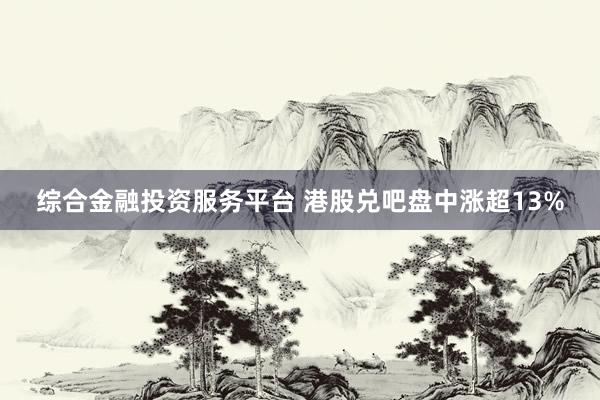 综合金融投资服务平台 港股兑吧盘中涨超13%