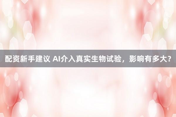 配资新手建议 AI介入真实生物试验，影响有多大？