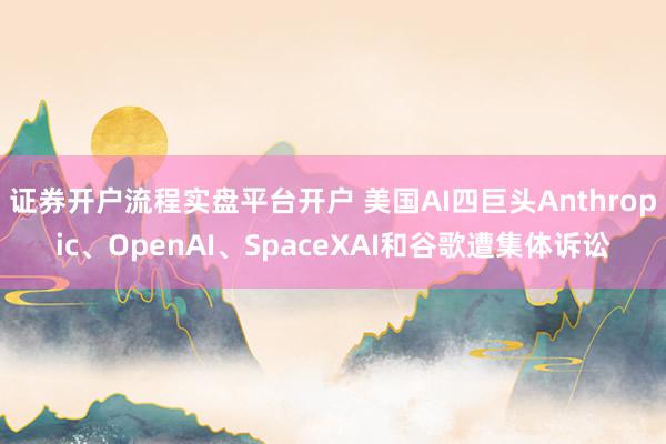 证券开户流程实盘平台开户 美国AI四巨头Anthropic、OpenAI、SpaceXAI和谷歌遭集体诉讼