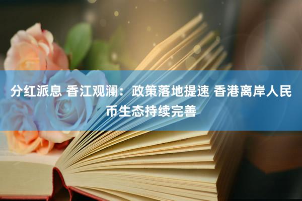 分红派息 香江观澜：政策落地提速 香港离岸人民币生态持续完善