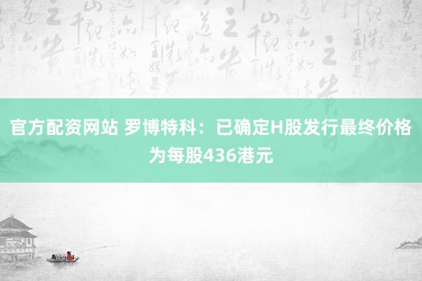 官方配资网站 罗博特科：已确定H股发行最终价格为每股436港元