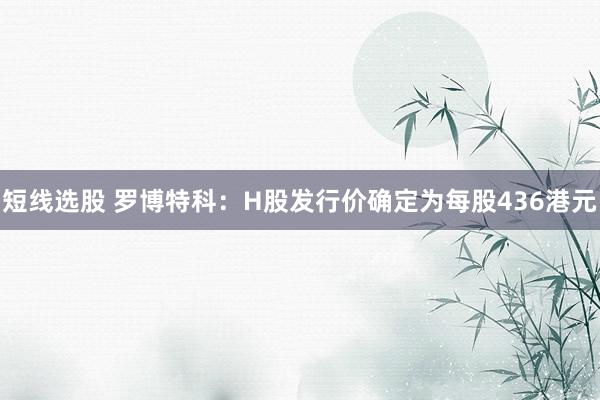 短线选股 罗博特科：H股发行价确定为每股436港元