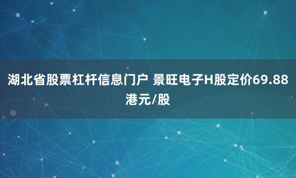 湖北省股票杠杆信息门户 景旺电子H股定价69.88港元/股